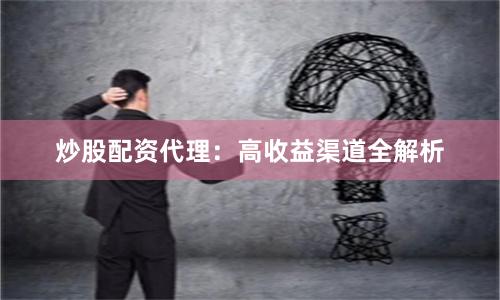 炒股配资代理：高收益渠道全解析