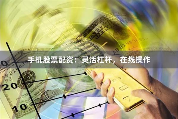 手机股票配资：灵活杠杆，在线操作