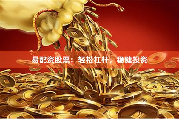 易配资股票：轻松杠杆，稳健投资